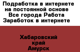 Подработка в интернете на постоянной основе - Все города Работа » Заработок в интернете   . Хабаровский край,Амурск г.